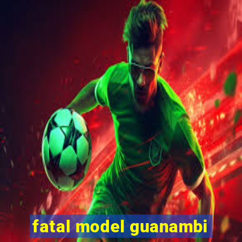 fatal model guanambi